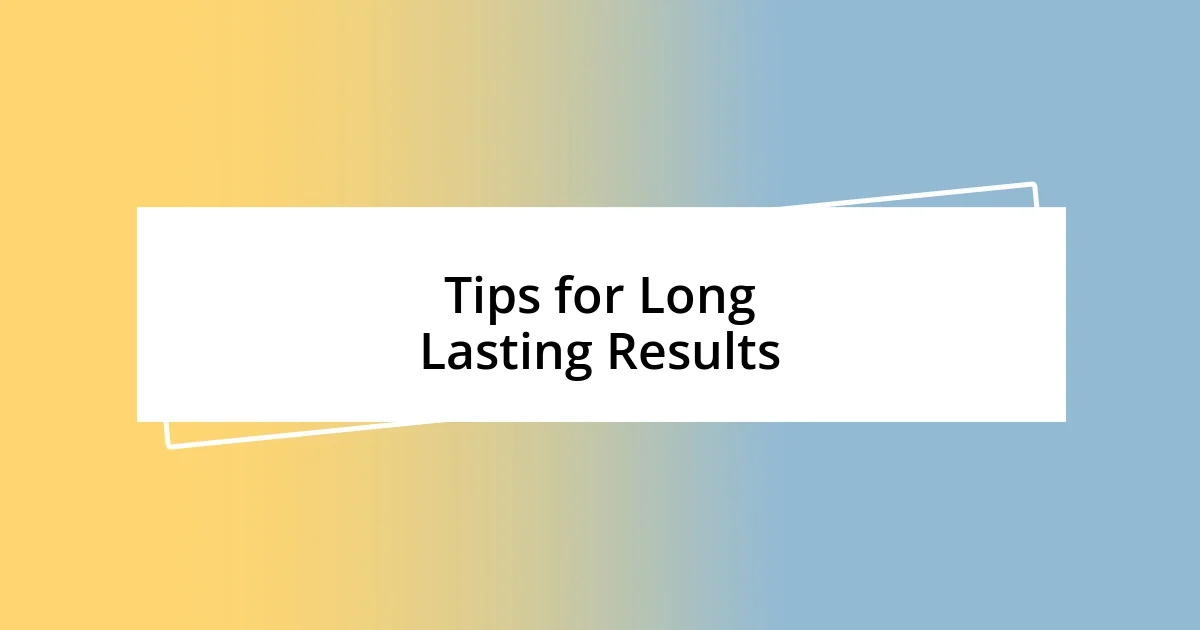 Tips for Long Lasting Results