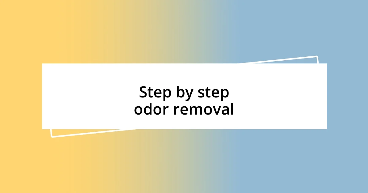 Step by step odor removal