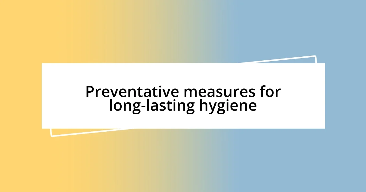 Preventative measures for long-lasting hygiene