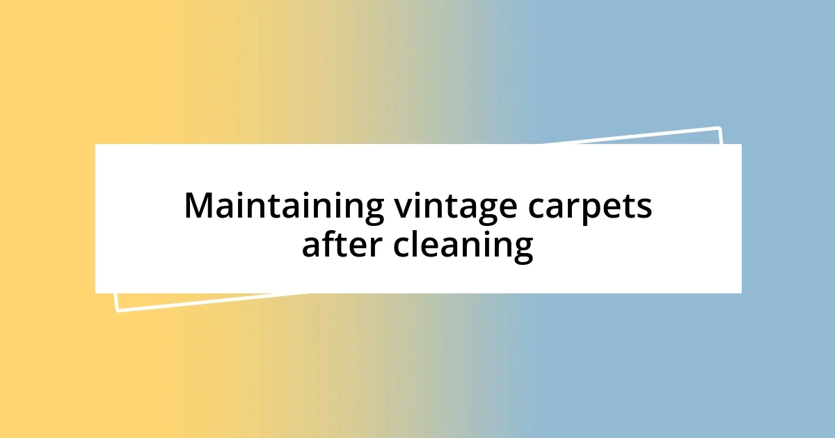 Maintaining vintage carpets after cleaning